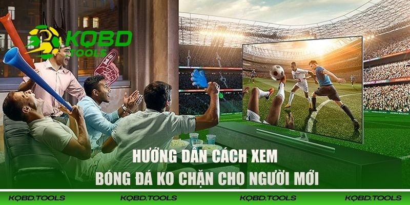Hướng dẫn cách xem bóng đá ko chặn cho người mới