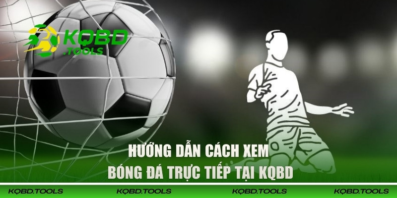Hướng dẫn cách xem bóng đá trực tiếp tại KQBD