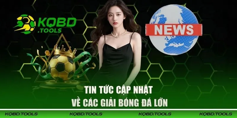 KQBD cập nhật tin tức bóng đá về các giải đấu lớn